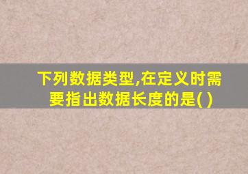 下列数据类型,在定义时需要指出数据长度的是( )